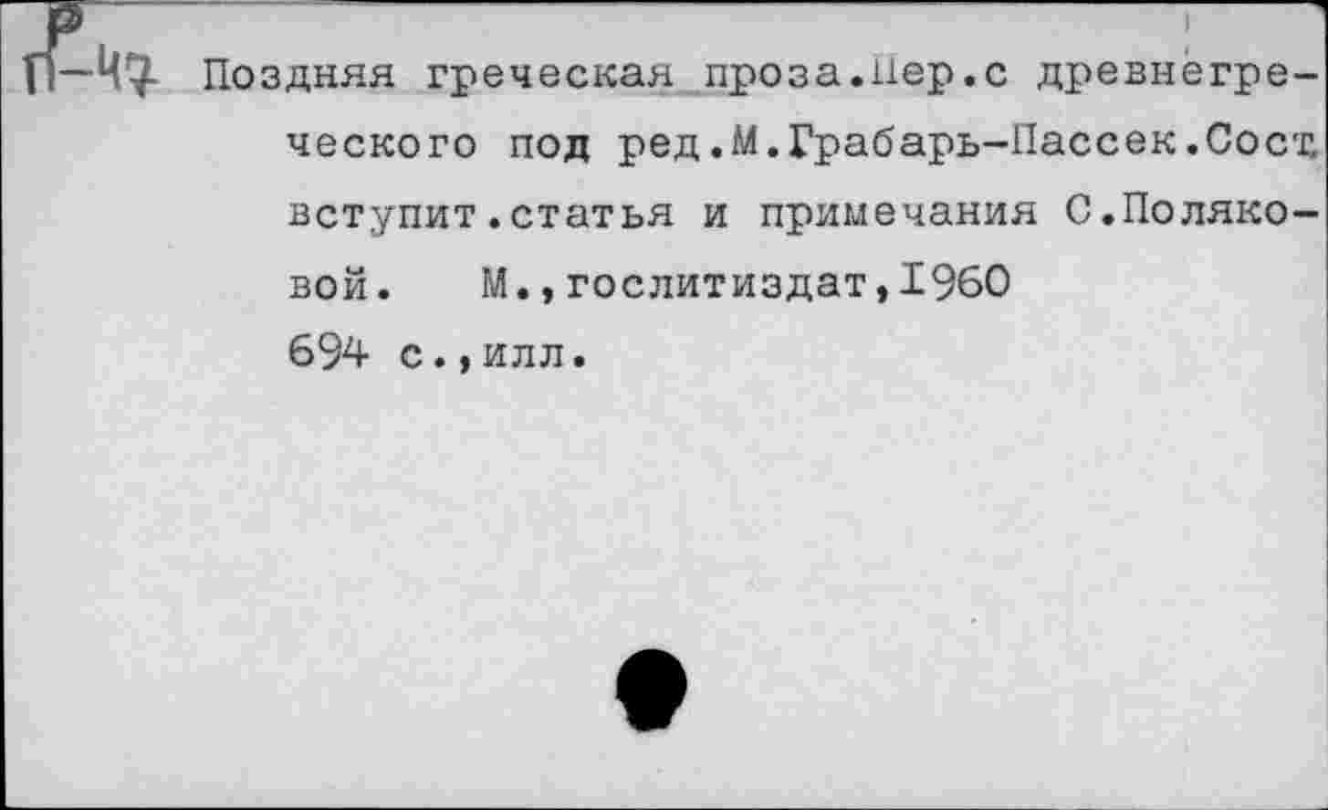 ﻿—Ц'Т- Поздняя греческая проза.нер.с древнегреческого под ред.М.Грабарь-Пассек.Сост вступит.статья и примечания С.Поляковой.	М.,Гослитиздат,1960
694 с.,илл.